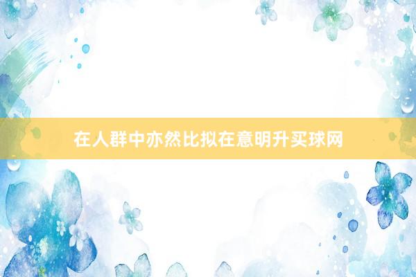 在人群中亦然比拟在意明升买球网