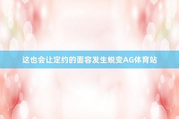 这也会让定约的面容发生蜕变AG体育站