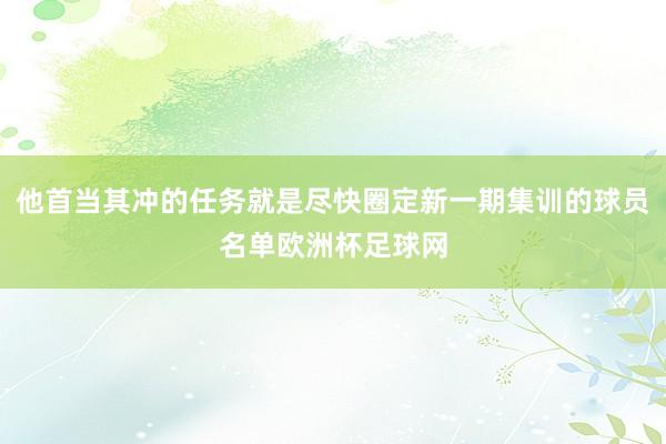 他首当其冲的任务就是尽快圈定新一期集训的球员名单欧洲杯足球网