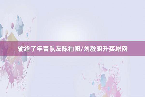 输给了年青队友陈柏阳/刘毅明升买球网