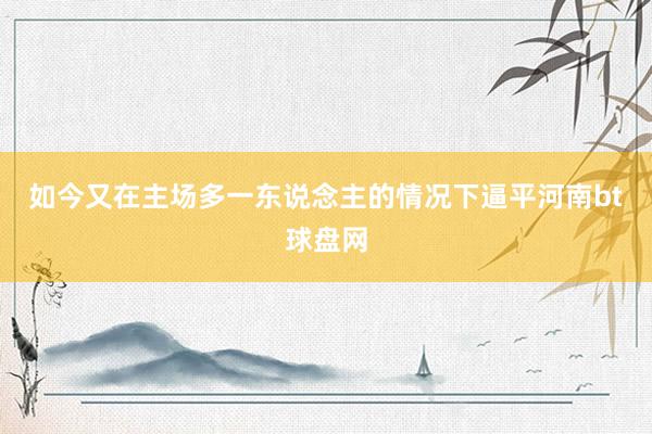 如今又在主场多一东说念主的情况下逼平河南bt球盘网