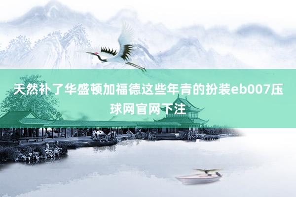 天然补了华盛顿加福德这些年青的扮装eb007压球网官网下注