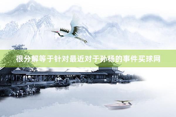 很分解等于针对最近对于孙杨的事件买球网