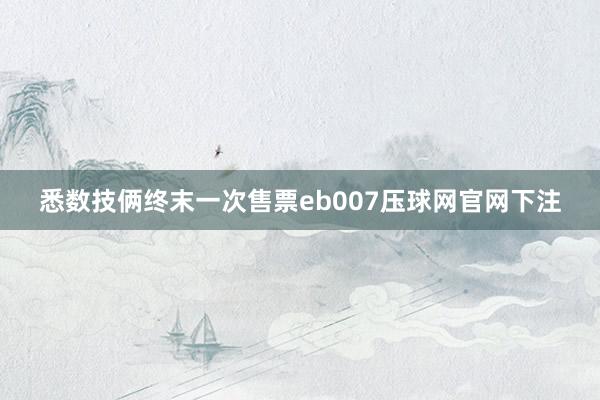 悉数技俩终末一次售票eb007压球网官网下注