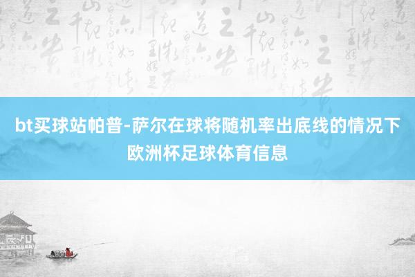 bt买球站帕普-萨尔在球将随机率出底线的情况下欧洲杯足球体育信息