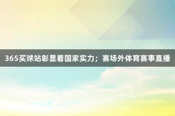 365买球站彰显着国家实力；赛场外体育赛事直播