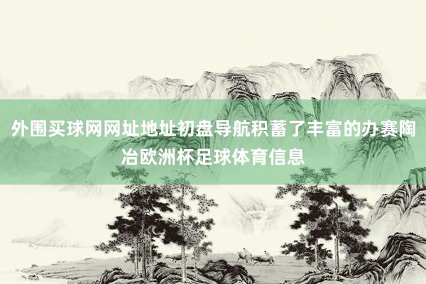 外围买球网网址地址初盘导航积蓄了丰富的办赛陶冶欧洲杯足球体育信息