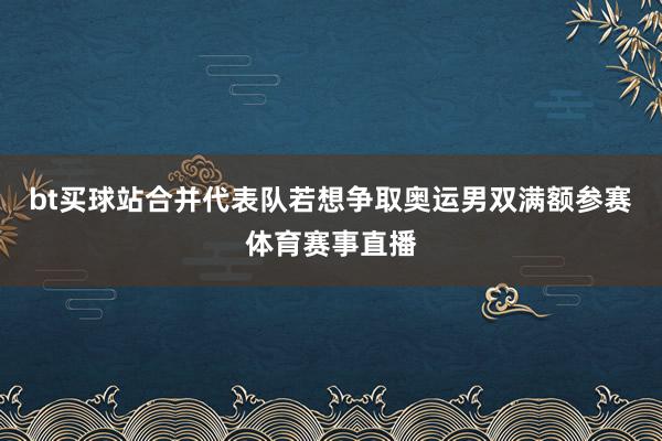 bt买球站合并代表队若想争取奥运男双满额参赛体育赛事直播