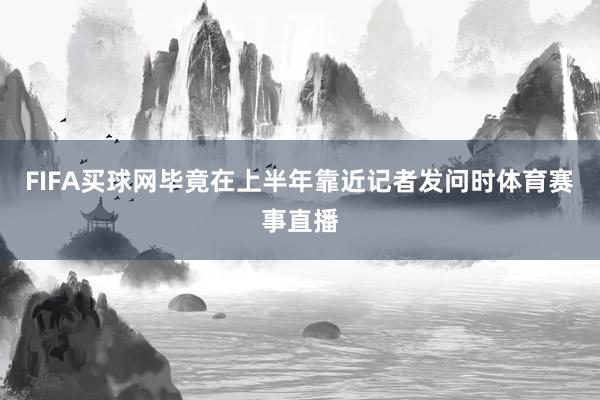 FIFA买球网毕竟在上半年靠近记者发问时体育赛事直播