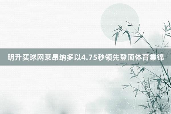 明升买球网莱昂纳多以4.75秒领先登顶体育集锦