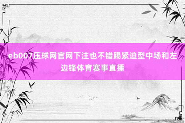 eb007压球网官网下注也不错踢紧迫型中场和左边锋体育赛事直播