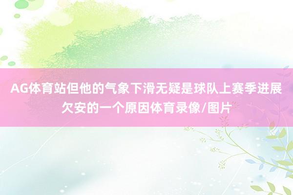 AG体育站但他的气象下滑无疑是球队上赛季进展欠安的一个原因体育录像/图片