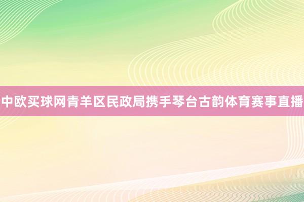 中欧买球网青羊区民政局携手琴台古韵体育赛事直播