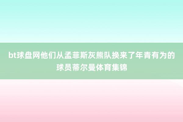 bt球盘网他们从孟菲斯灰熊队换来了年青有为的球员蒂尔曼体育集锦
