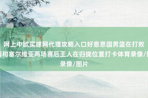 网上中欧买球网代理攻略入口好意思国男篮在打败巴西和塞尔维亚两场赛后王人在归拢位置打卡体育录像/图片