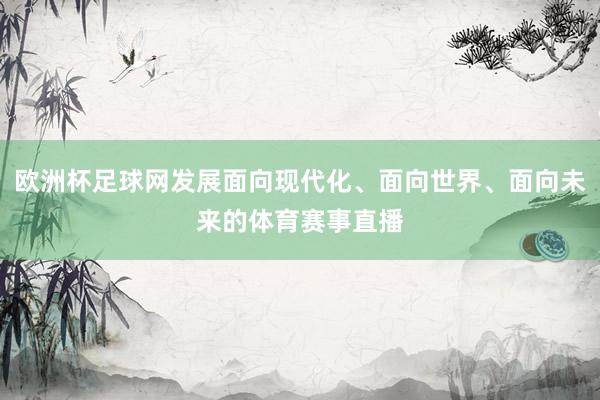 欧洲杯足球网发展面向现代化、面向世界、面向未来的体育赛事直播