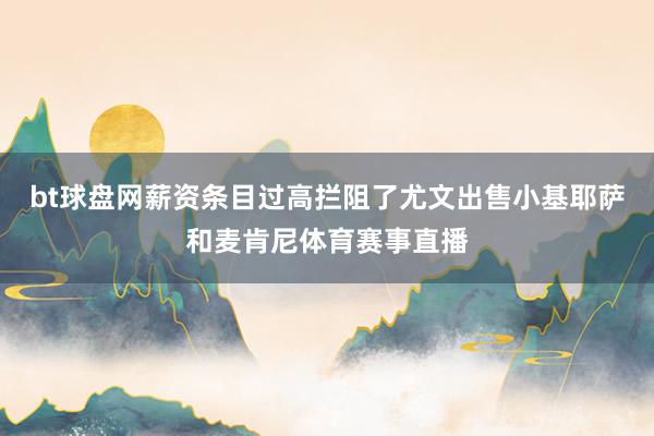 bt球盘网薪资条目过高拦阻了尤文出售小基耶萨和麦肯尼体育赛事直播