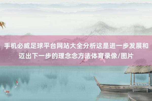 手机必威足球平台网站大全分析这是进一步发展和迈出下一步的理念念方法体育录像/图片