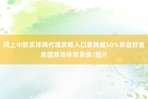 网上中欧买球网代理攻略入口要跨越50%来自好意思国商场体育录像/图片