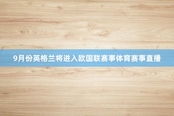 9月份英格兰将进入欧国联赛事体育赛事直播