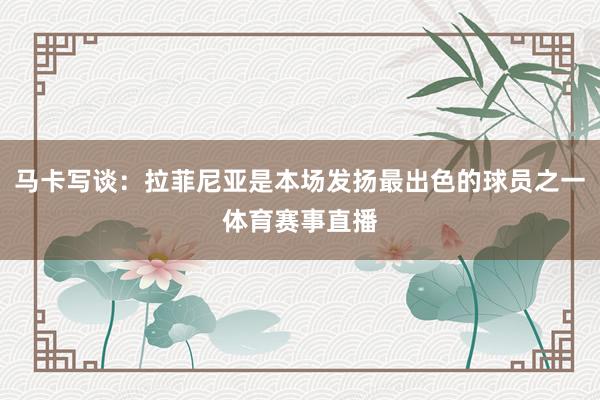 马卡写谈：拉菲尼亚是本场发扬最出色的球员之一体育赛事直播