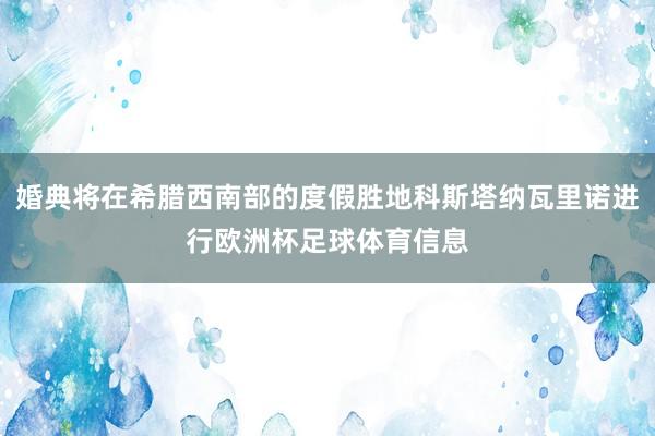 婚典将在希腊西南部的度假胜地科斯塔纳瓦里诺进行欧洲杯足球体育信息