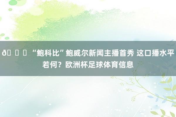 😛“鲍科比”鲍威尔新闻主播首秀 这口播水平若何？欧洲杯足球体育信息