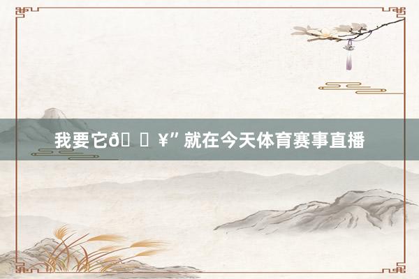 我要它🔥”就在今天体育赛事直播