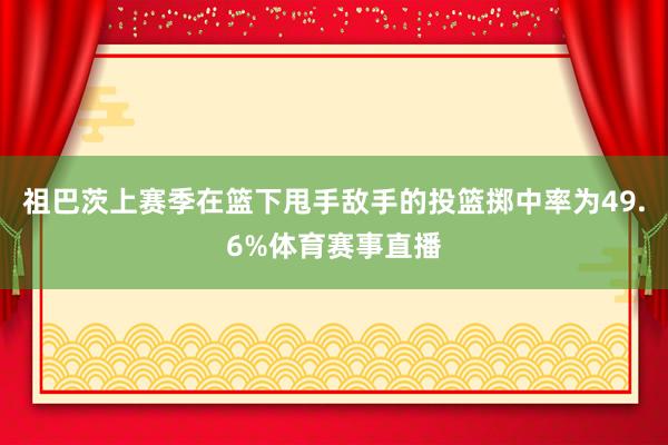 祖巴茨上赛季在篮下甩手敌手的投篮掷中率为49.6%体育赛事直播