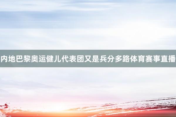 内地巴黎奥运健儿代表团又是兵分多路体育赛事直播