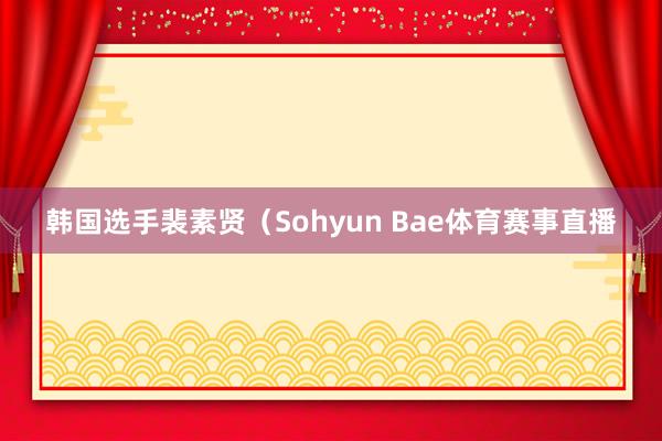 韩国选手裴素贤（Sohyun Bae体育赛事直播