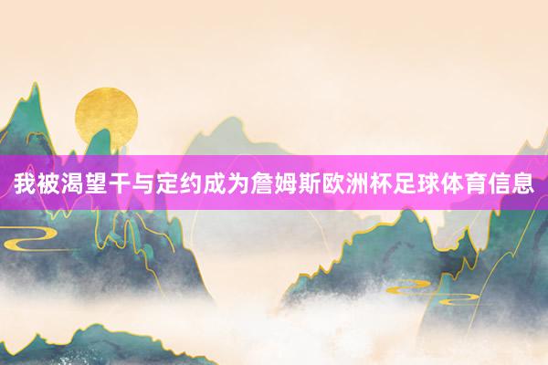 我被渴望干与定约成为詹姆斯欧洲杯足球体育信息
