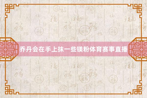 乔丹会在手上抹一些镁粉体育赛事直播
