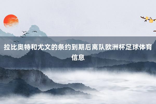 拉比奥特和尤文的条约到期后离队欧洲杯足球体育信息