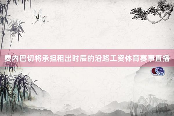 费内巴切将承担租出时辰的沿路工资体育赛事直播