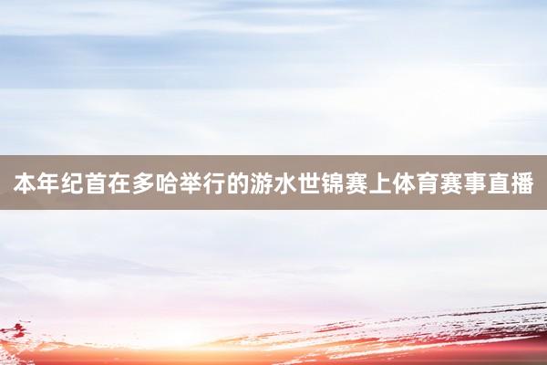 本年纪首在多哈举行的游水世锦赛上体育赛事直播