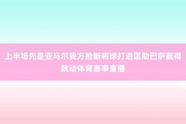 上半场先是亚马尔我方抢断将球打进匡助巴萨赢得跳动体育赛事直播