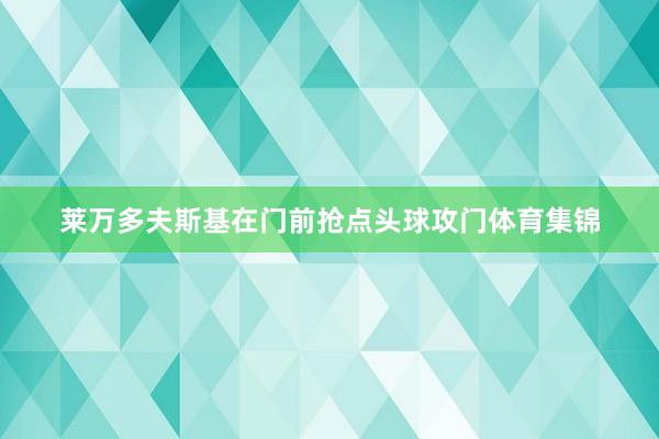 莱万多夫斯基在门前抢点头球攻门体育集锦