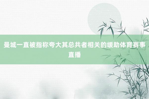 曼城一直被指称夸大其总共者相关的缓助体育赛事直播