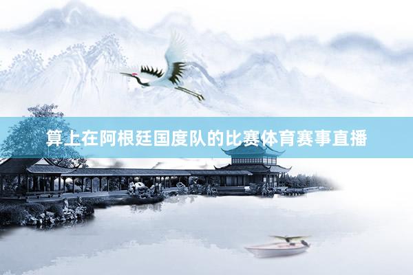 算上在阿根廷国度队的比赛体育赛事直播