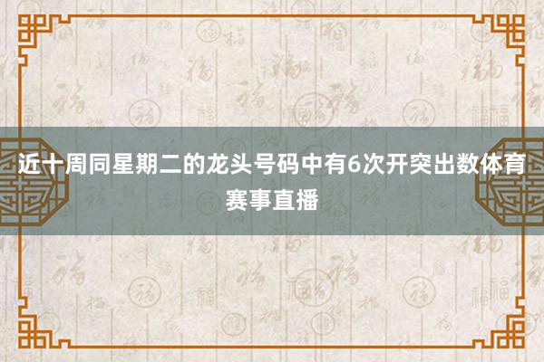 近十周同星期二的龙头号码中有6次开突出数体育赛事直播