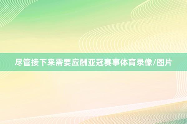 尽管接下来需要应酬亚冠赛事体育录像/图片