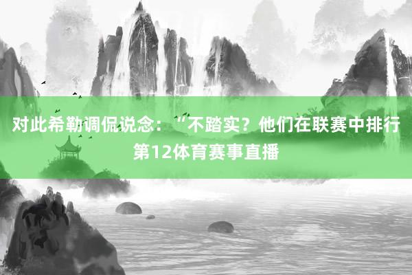 对此希勒调侃说念：“不踏实？他们在联赛中排行第12体育赛事直播