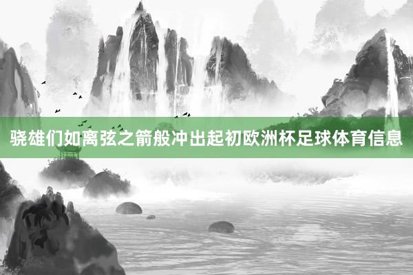 骁雄们如离弦之箭般冲出起初欧洲杯足球体育信息