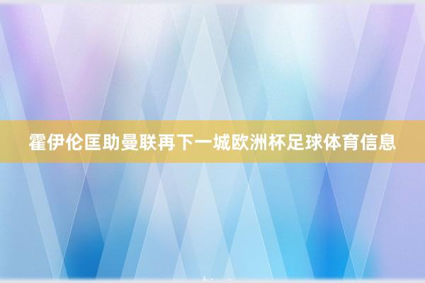 霍伊伦匡助曼联再下一城欧洲杯足球体育信息