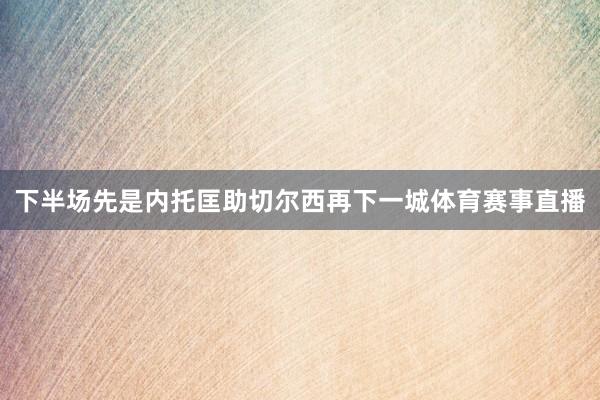 下半场先是内托匡助切尔西再下一城体育赛事直播