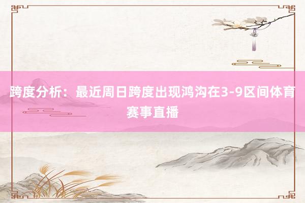 跨度分析：最近周日跨度出现鸿沟在3-9区间体育赛事直播