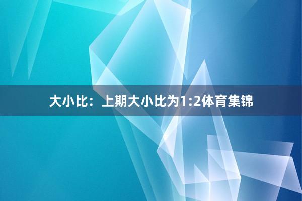 大小比：上期大小比为1:2体育集锦