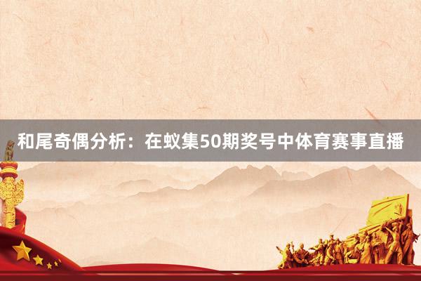 和尾奇偶分析：在蚁集50期奖号中体育赛事直播
