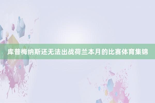 库普梅纳斯还无法出战荷兰本月的比赛体育集锦